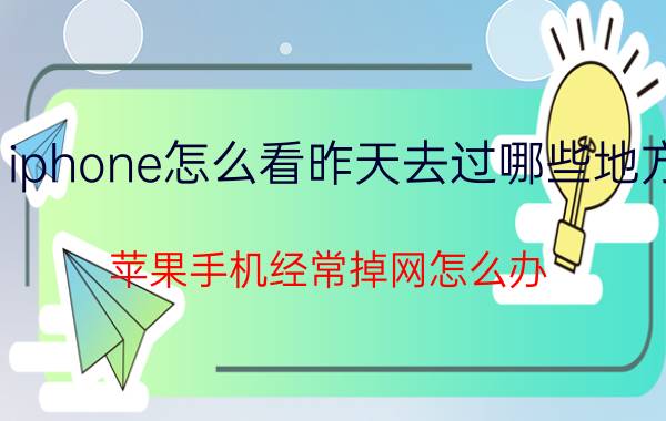 iphone怎么看昨天去过哪些地方 苹果手机经常掉网怎么办？